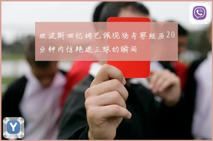 坎波斯回忆姆巴佩现场考察经历20分钟内惊艳进三球的瞬间