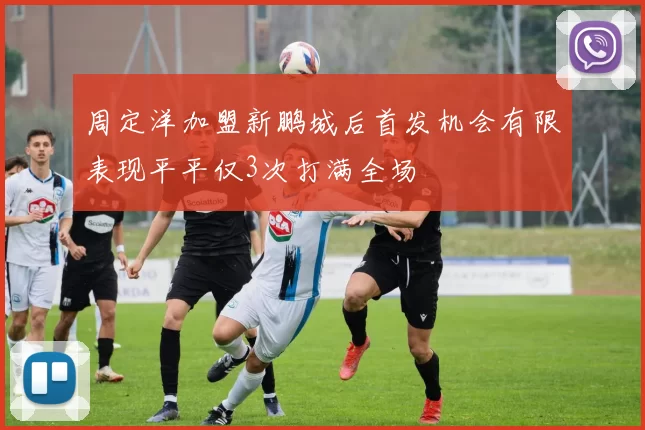 周定洋加盟新鹏城后首发机会有限表现平平仅3次打满全场