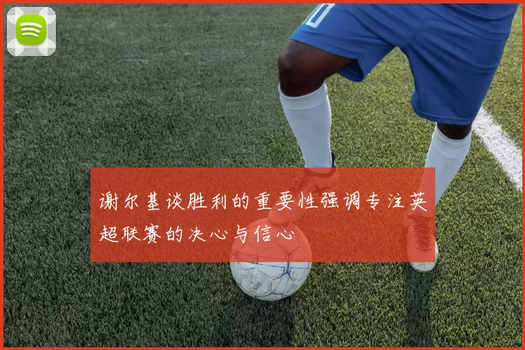 谢尔基谈胜利的重要性强调专注英超联赛的决心与信心