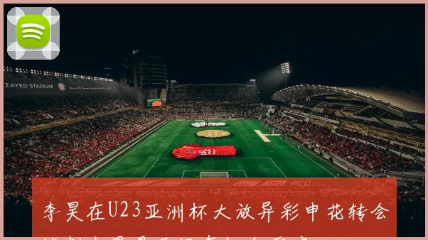 李昊在U23亚洲杯大放异彩申花转会谈判未果是否还有机会重启