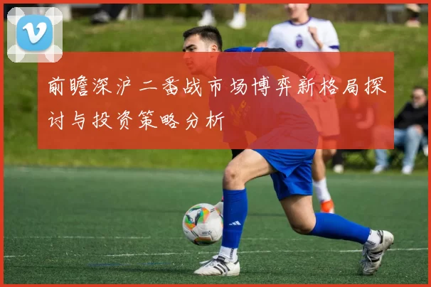 前瞻深沪二番战市场博弈新格局探讨与投资策略分析