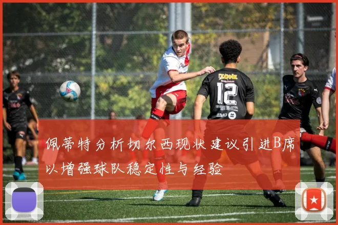佩蒂特分析切尔西现状建议引进B席以增强球队稳定性与经验