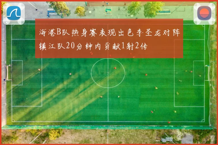 海港B队热身赛表现出色李圣龙对阵镇江队20分钟内贡献1射2传