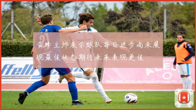 黄蜂主帅表示球队每日进步尚未展现最佳状态期待未来表现更佳