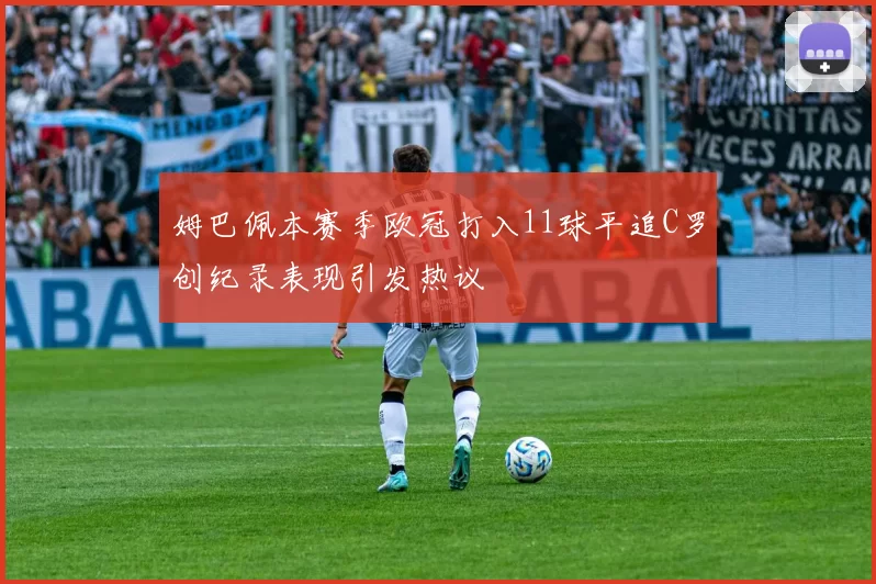 姆巴佩本赛季欧冠打入11球平追C罗创纪录表现引发热议