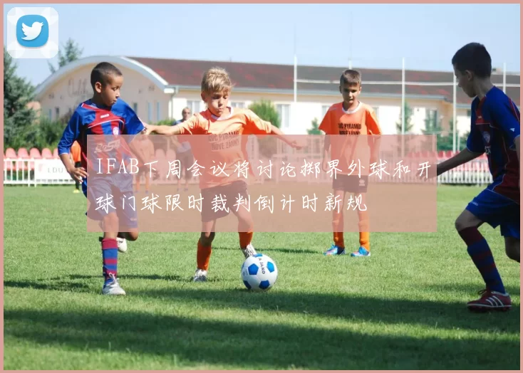 IFAB下周会议将讨论掷界外球和开球门球限时裁判倒计时新规