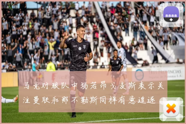 马竞对狼队中场若昂戈麦斯表示关注曼联和那不勒斯同样有意追逐