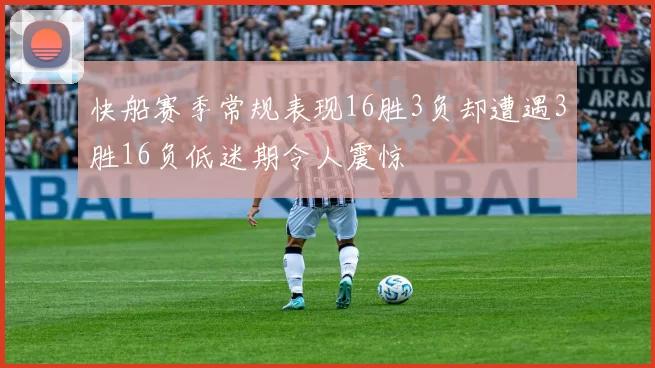 快船赛季常规表现16胜3负却遭遇3胜16负低迷期令人震惊