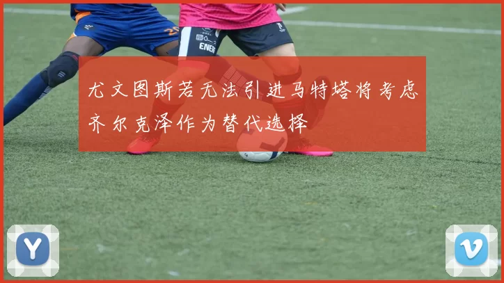 尤文图斯若无法引进马特塔将考虑齐尔克泽作为替代选择
