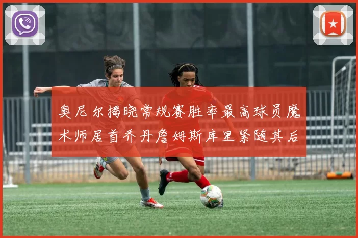 奥尼尔揭晓常规赛胜率最高球员魔术师居首乔丹詹姆斯库里紧随其后