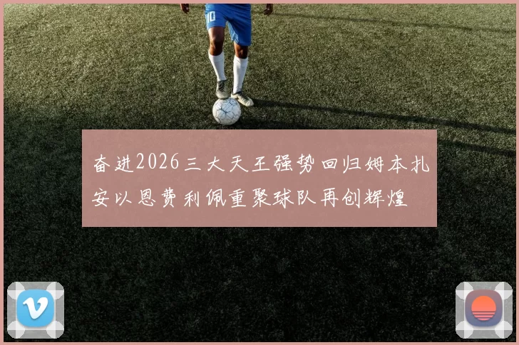 奋进2026三大天王强势回归姆本扎安以恩费利佩重聚球队再创辉煌