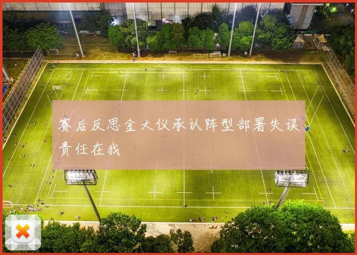 赛后反思金大仪承认阵型部署失误责任在我