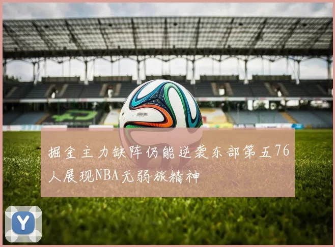 掘金主力缺阵仍能逆袭东部第五76人展现NBA无弱旅精神