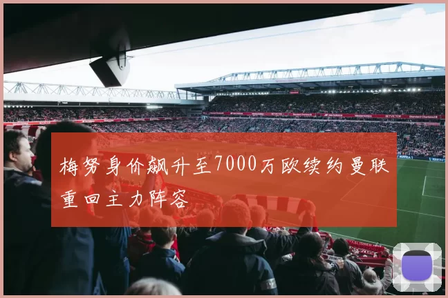 梅努身价飙升至7000万欧续约曼联重回主力阵容